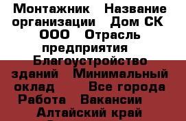 Монтажник › Название организации ­ Дом-СК, ООО › Отрасль предприятия ­ Благоустройство зданий › Минимальный оклад ­ 1 - Все города Работа » Вакансии   . Алтайский край,Славгород г.